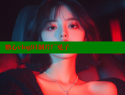 糖心vlog91制片厂兔子 糖心VLOG官方在线观看 第2张