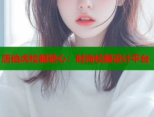 唐伯虎校服糖心:时尚校服设计平台 第2张 唐伯虎校服糖心:时尚校服设计平台 第2张