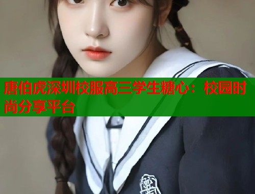 唐伯虎深圳校服高三学生糖心:校园时尚分享平台 第2张 唐伯虎深圳校服高三学生糖心:校园时尚分享平台 第2张