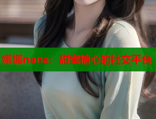 娜娜nana：甜蜜糖心的社交平台  第1张