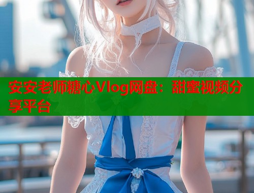 安安老师糖心Vlog网盘:甜蜜视频分享平台 第2张 安安老师糖心Vlog网盘:甜蜜视频分享平台 第2张