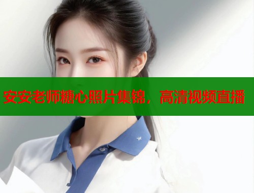 安安老师糖心照片集锦，高清视频直播  第1张