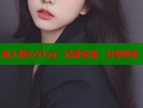 成人糖心Vlog:记录生活,分享快乐 第2张 成人糖心Vlog:记录生活,分享快乐 第2张