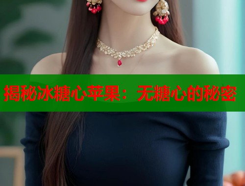 揭秘冰糖心苹果:无糖心的秘密 第1张 揭秘冰糖心苹果:无糖心的秘密 第1张