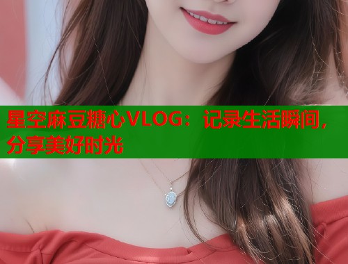 星空麻豆糖心VLOG:记录生活瞬间,分享美好时光 第1张 星空麻豆糖心VLOG:记录生活瞬间,分享美好时光 第1张