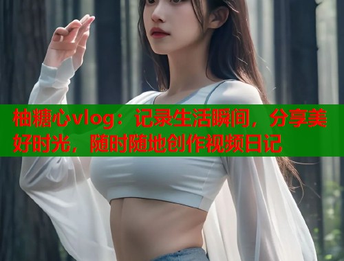 柚糖心vlog:记录生活瞬间,分享美好时光,随时随地创作视频日记 第2张 柚糖心vlog:记录生活瞬间,分享美好时光,随时随地创作视频日记 第2张