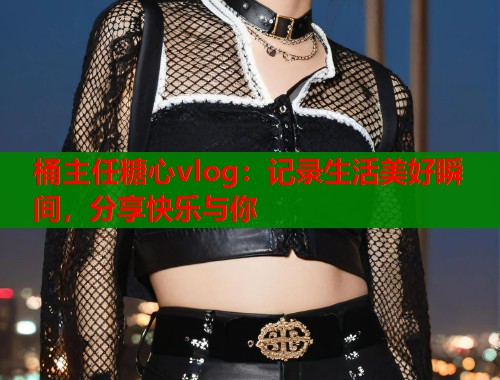 桶主任糖心vlog:记录生活美好瞬间,分享快乐与你 第1张 桶主任糖心vlog:记录生活美好瞬间,分享快乐与你 第1张