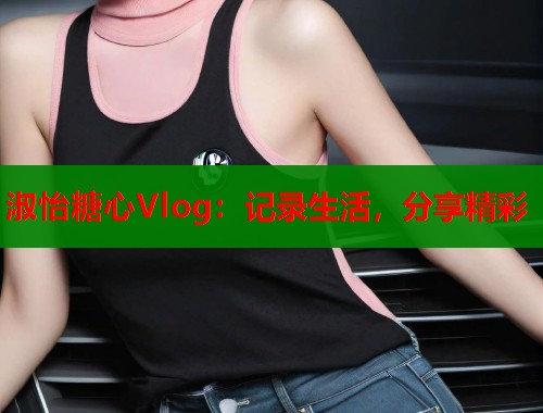 淑怡糖心Vlog:记录生活,分享精彩 第1张 淑怡糖心Vlog:记录生活,分享精彩 第1张