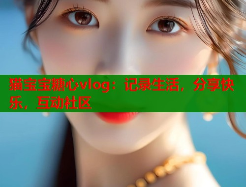 猫宝宝糖心vlog：记录生活，分享快乐，互动社区  第1张