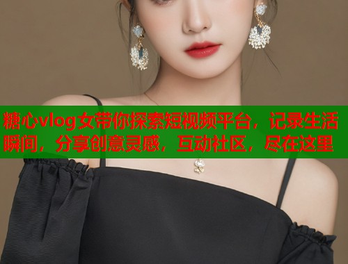 糖心vlog女带你探索短视频平台,记录生活瞬间,分享创意灵感,互动社区,尽在这里 第1张 糖心vlog女带你探索短视频平台,记录生活瞬间,分享创意灵感,互动社区,尽在这里 第1张