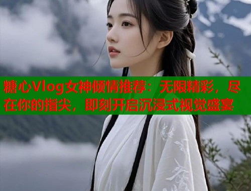糖心Vlog女神倾情推荐:无限精彩,尽在你的指尖,即刻开启沉浸式视觉盛宴 第1张 糖心Vlog女神倾情推荐:无限精彩,尽在你的指尖,即刻开启沉浸式视觉盛宴 第1张
