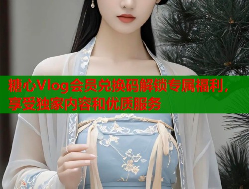 糖心Vlog会员兑换码解锁专属福利,享受独家内容和优质服务 第1张 糖心Vlog会员兑换码解锁专属福利,享受独家内容和优质服务 第1张