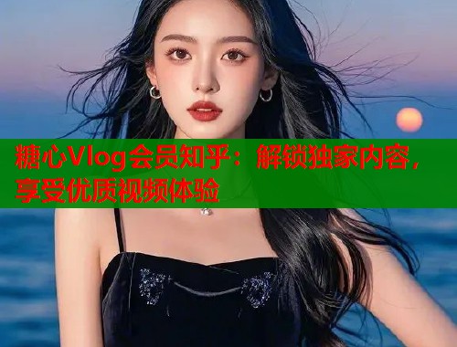 糖心Vlog会员知乎:解锁独家内容,享受优质视频体验 第1张 糖心Vlog会员知乎:解锁独家内容,享受优质视频体验 第1张