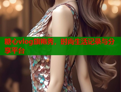 糖心vlog旗袍秀，时尚生活记录与分享平台  第1张