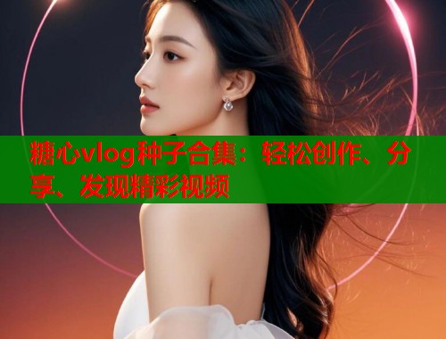 糖心vlog种子合集:轻松创作、分享、发现精彩视频 第1张 糖心vlog种子合集:轻松创作、分享、发现精彩视频 第1张