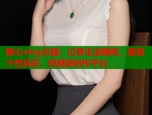 糖心vlog长腿:记录生活瞬间,展现个性风采,短视频创作平台 第1张 糖心vlog长腿:记录生活瞬间,展现个性风采,短视频创作平台 第1张