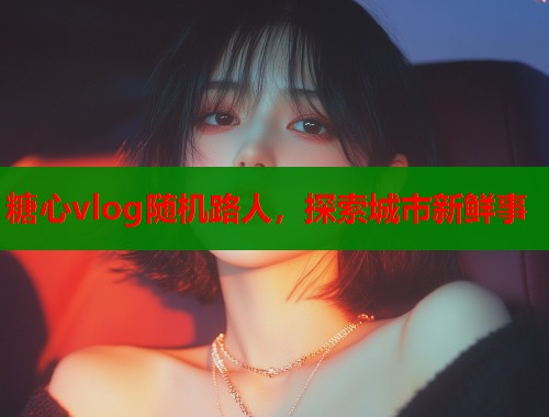 糖心vlog随机路人，探索城市新鲜事  第1张