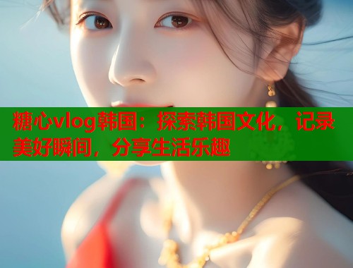 糖心vlog韩国：探索韩国文化，记录美好瞬间，分享生活乐趣  第2张