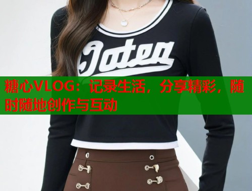 糖心VLOG：记录生活，分享精彩，随时随地创作与互动  第1张