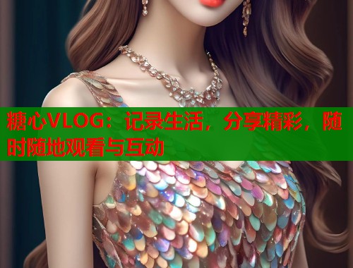 糖心VLOG：记录生活，分享精彩，随时随地观看与互动  第1张