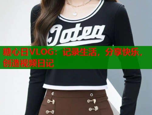 糖心日VLOG：记录生活，分享快乐，创造视频日记  第1张