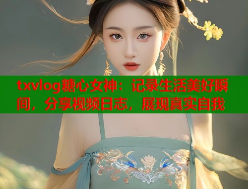 txvlog糖心女神:记录生活美好瞬间,分享视频日志,展现真实自我 第1张 txvlog糖心女神:记录生活美好瞬间,分享视频日志,展现真实自我 第1张