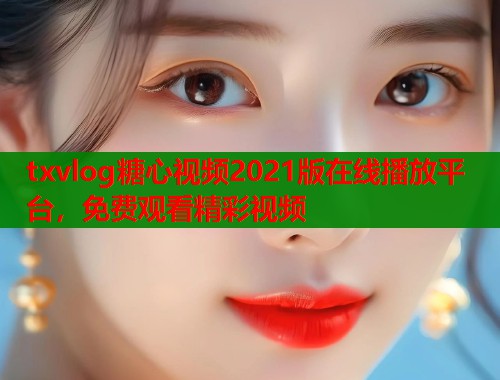 txvlog糖心视频2021版在线播放平台,免费观看精彩视频 第2张 txvlog糖心视频2021版在线播放平台,免费观看精彩视频 第2张