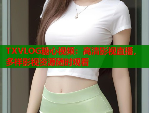 TXVLOG糖心视频:高清影视直播,多样影视资源随时观看 第1张 TXVLOG糖心视频:高清影视直播,多样影视资源随时观看 第1张
