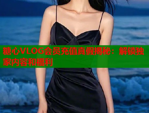 糖心VLOG会员充值真假揭秘:解锁独家内容和福利 第1张 糖心VLOG会员充值真假揭秘:解锁独家内容和福利 第1张