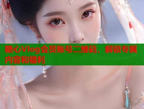 糖心Vlog会员账号二维码，解锁专属内容和福利  第2张