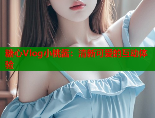 糖心Vlog小桃酱：清新可爱的互动体验  第1张