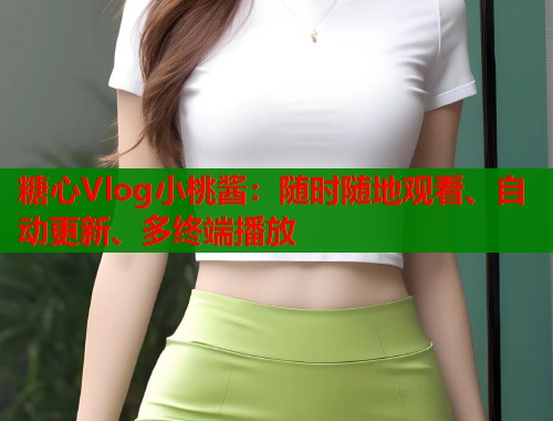 糖心Vlog小桃酱:随时随地观看、自动更新、多终端播放 第1张 糖心Vlog小桃酱:随时随地观看、自动更新、多终端播放 第1张