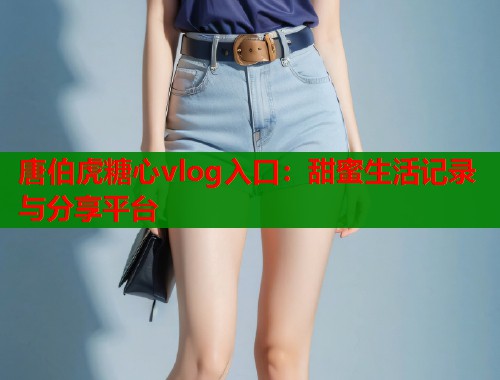 唐伯虎糖心vlog入口:甜蜜生活记录与分享平台 第1张 唐伯虎糖心vlog入口:甜蜜生活记录与分享平台 第1张