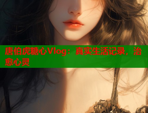 唐伯虎糖心Vlog：真实生活记录，治愈心灵  第1张