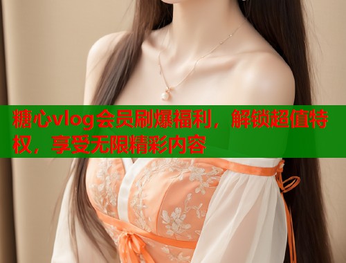 糖心vlog会员刷爆福利,解锁超值特权,享受无限精彩内容 第1张 糖心vlog会员刷爆福利,解锁超值特权,享受无限精彩内容 第1张