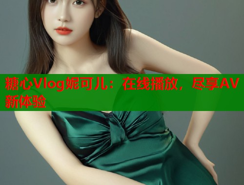 糖心Vlog妮可儿:在线播放,尽享AV新体验 第1张 糖心Vlog妮可儿:在线播放,尽享AV新体验 第1张