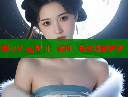 糖心Vlog妮可:解析,探索激情世界 第1张 糖心Vlog妮可:解析,探索激情世界 第1张