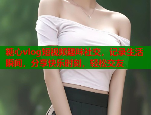 糖心vlog短视频趣味社交,记录生活瞬间,分享快乐时刻,轻松交友 第1张 糖心vlog短视频趣味社交,记录生活瞬间,分享快乐时刻,轻松交友 第1张