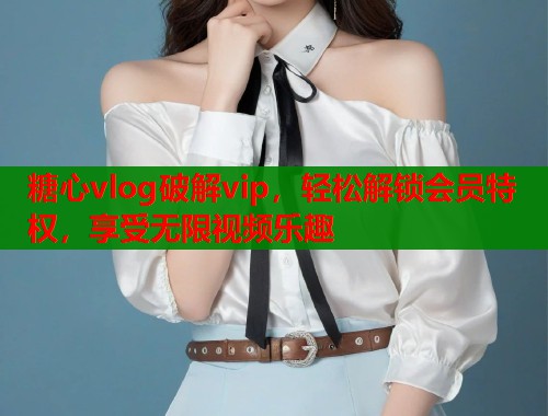 糖心vlog破解vip,轻松解锁会员特权,享受无限视频乐趣 第1张 糖心vlog破解vip,轻松解锁会员特权,享受无限视频乐趣 第1张