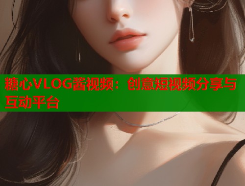 糖心VLOG酱视频:创意短视频分享与互动平台 第1张 糖心VLOG酱视频:创意短视频分享与互动平台 第1张