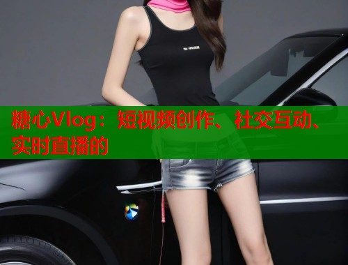 糖心Vlog:短视频创作、社交互动、实时直播的 第2张 糖心Vlog:短视频创作、社交互动、实时直播的 第2张