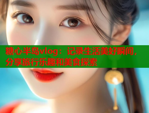 糖心半岛vlog:记录生活美好瞬间,分享旅行乐趣和美食探索 第1张 糖心半岛vlog:记录生活美好瞬间,分享旅行乐趣和美食探索 第1张