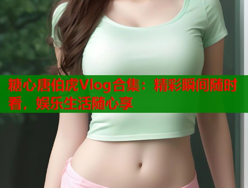 糖心唐伯虎Vlog合集:精彩瞬间随时看,娱乐生活随心享 第1张 糖心唐伯虎Vlog合集:精彩瞬间随时看,娱乐生活随心享 第1张