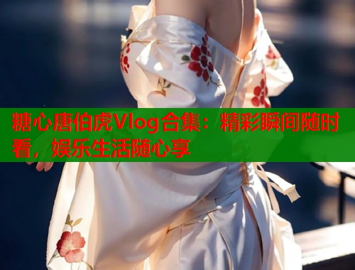 糖心唐伯虎Vlog合集:精彩瞬间随时看,娱乐生活随心享 第2张 糖心唐伯虎Vlog合集:精彩瞬间随时看,娱乐生活随心享 第2张