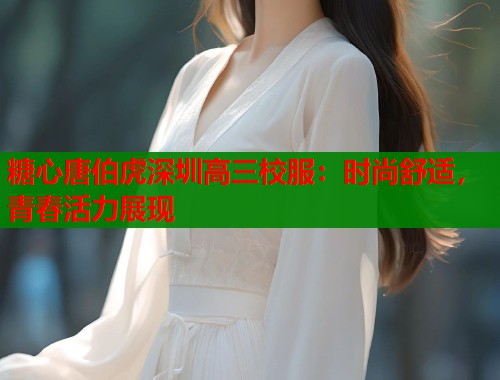 糖心唐伯虎深圳高三校服:时尚舒适,青春活力展现 第1张 糖心唐伯虎深圳高三校服:时尚舒适,青春活力展现 第1张