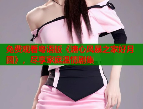 免费观看粤语版《溏心风暴之家好月圆》,尽享家庭温情剧集 第1张 免费观看粤语版《溏心风暴之家好月圆》,尽享家庭温情剧集 第1张