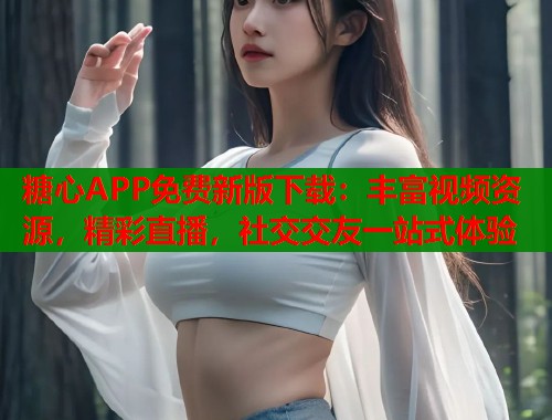 糖心APP免费新版下载：丰富视频资源，精彩直播，社交交友一站式体验  第1张