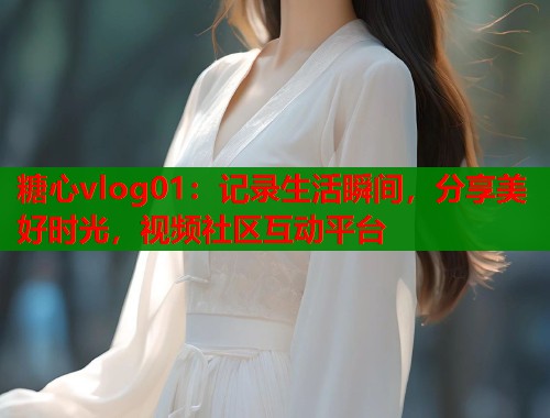 糖心vlog01:记录生活瞬间,分享美好时光,视频社区互动平台 第2张 糖心vlog01:记录生活瞬间,分享美好时光,视频社区互动平台 第2张