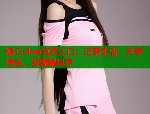 糖心vlog官方入口：记录生活，分享快乐，发现新视界  第1张