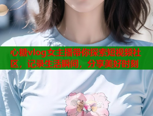 心糖vlog女主播带你探索短视频社区，记录生活瞬间，分享美好时刻  第1张